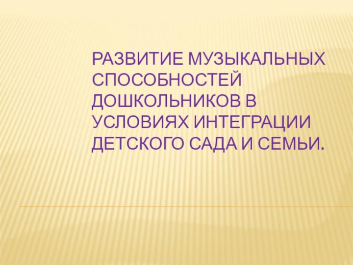 РАЗВИТИЕ МУЗЫКАЛЬНЫХ СПОСОБНОСТЕЙ ДОШКОЛЬНИКОВ В УСЛОВИЯХ ИНТЕГРАЦИИ ДЕТСКОГО САДА И СЕМЬИ.