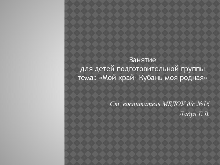 Занятие  для детей подготовительной группы тема: «Мой край- Кубань моя родная»Ст.