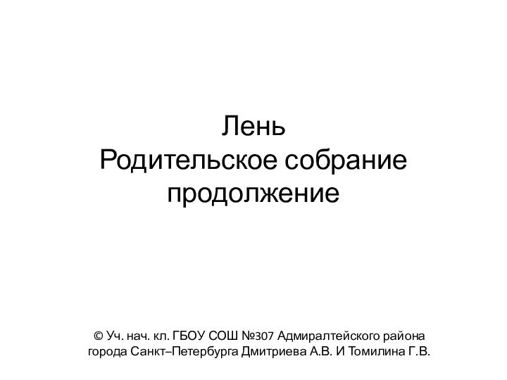 Лень Родительское собрание продолжение© Уч. нач. кл. ГБОУ СОШ №307 Адмиралтейского района