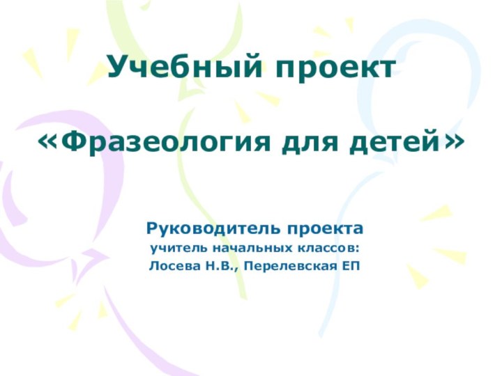 Учебный проект   «Фразеология для детей»Руководитель проектаучитель начальных классов:Лосева Н.В., Перелевская ЕП