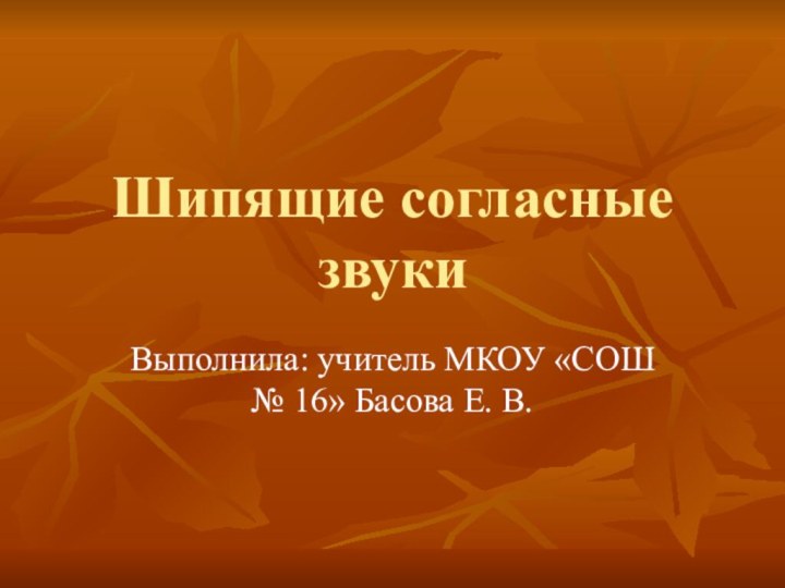 Шипящие согласные звукиВыполнила: учитель МКОУ «СОШ № 16» Басова Е. В.