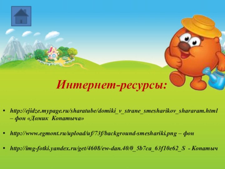 Интернет-ресурсы:http://ejidze.mypage.ru/sharatube/domiki_v_strane_smesharikov_shararam.html – фон «Домик Копатыча»http://www.egmont.ru/upload/uf/73f/background-smeshariki.png – фонhttp://img-fotki.yandex.ru/get/4608/ew-dan.40/0_5b7ca_63f10e62_S - Копатыч