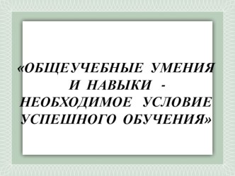 Общеучебные умения и навыки- необходимые условия успешного обучения презентация к уроку