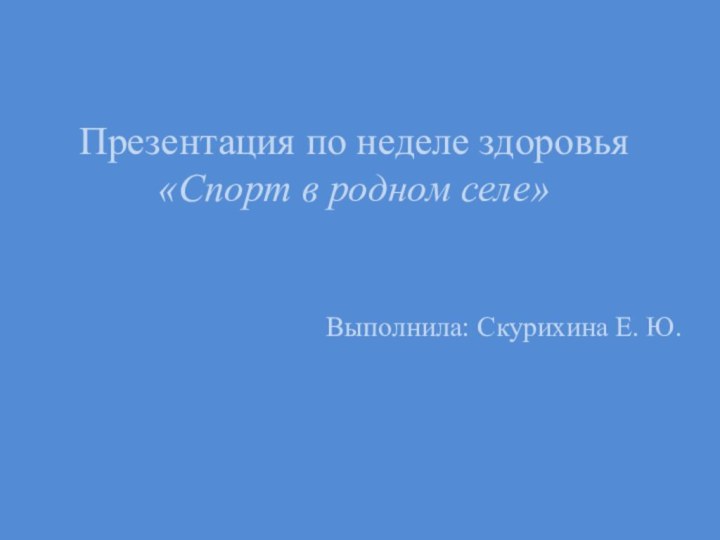 Презентация по неделе здоровья «Спорт в родном селе»Выполнила: Скурихина Е. Ю.