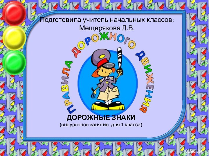 Подготовила учитель начальных классов:  Мещерякова Л.В.Дорожные Знаки (внеурочное занятие для 1 класса)