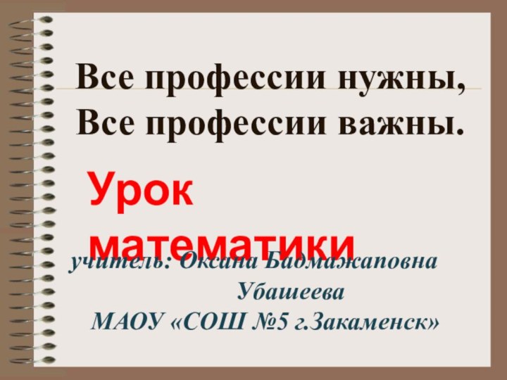 Все профессии нужны,  Все профессии важны.Урок  математикиучитель: Оксана Бадмажаповна