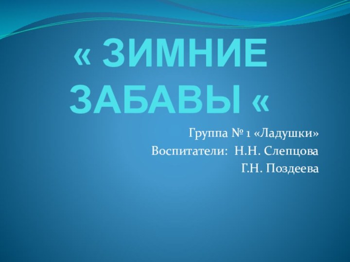 « ЗИМНИЕ ЗАБАВЫ «Группа № 1 «Ладушки»Воспитатели: Н.Н. СлепцоваГ.Н. Поздеева