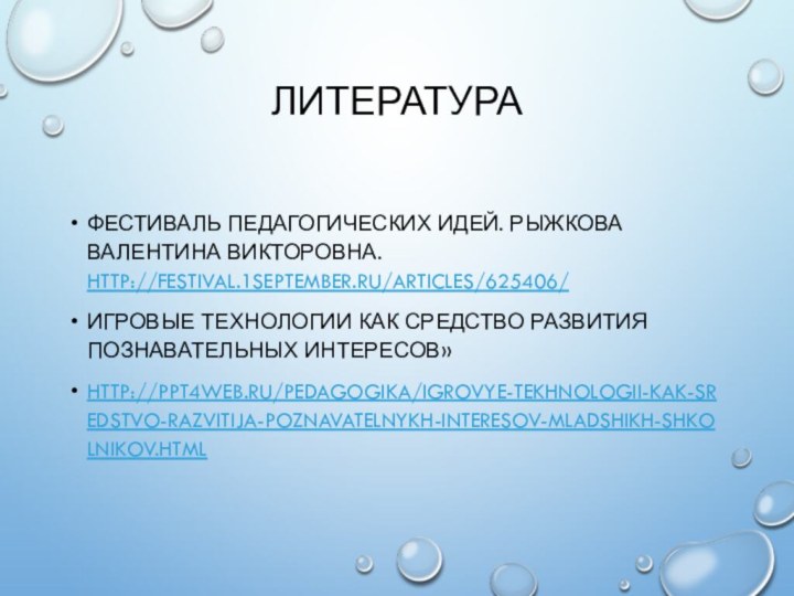 ЛИТЕРАТУРА ФЕСТИВАЛЬ ПЕДАГОГИЧЕСКИХ ИДЕЙ. РЫЖКОВА ВАЛЕНТИНА ВИКТОРОВНА. HTTP://FESTIVAL.1SEPTEMBER.RU/ARTICLES/625406/ ИГРОВЫЕ ТЕХНОЛОГИИ КАК СРЕДСТВО РАЗВИТИЯ ПОЗНАВАТЕЛЬНЫХ ИНТЕРЕСОВ»HTTP://PPT4WEB.RU/PEDAGOGIKA/IGROVYE-TEKHNOLOGII-KAK-SREDSTVO-RAZVITIJA-POZNAVATELNYKH-INTERESOV-MLADSHIKH-SHKOLNIKOV.HTML