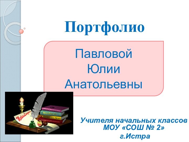 ПортфолиоУчителя начальных классов МОУ «СОШ № 2» г.ИстраПавловойЮлииАнатольевны