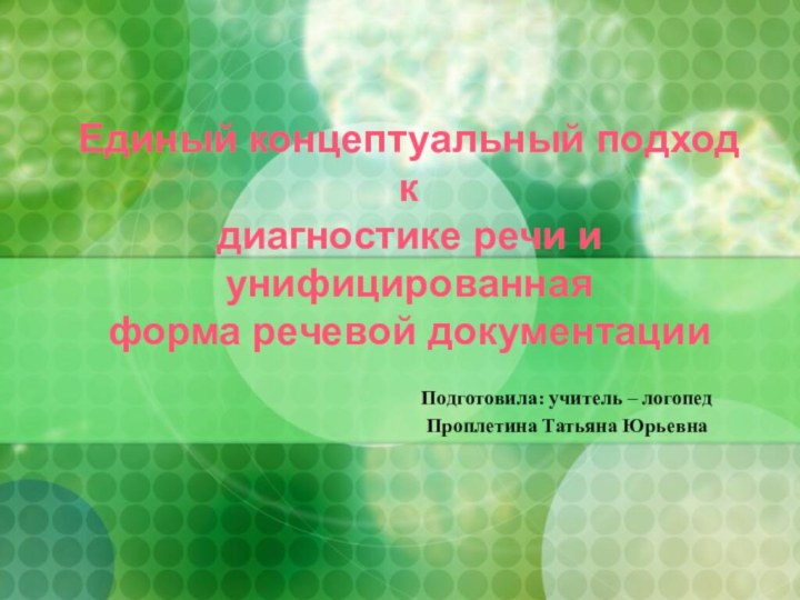 Подготовила: учитель – логопедПроплетина Татьяна ЮрьевнаЕдиный концептуальный подход к диагностике речи и унифицированная форма речевой документации