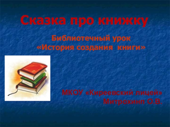 Сказка про книжкуБиблиотечный урок «История создания книги»МКОУ «Киреевский лицей»Митрохинп О.В.