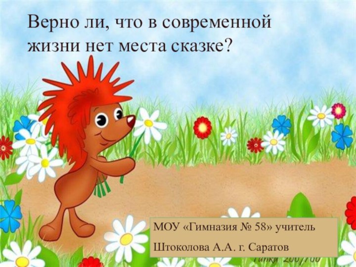 Верно ли, что в современной жизни нет места сказке?МОУ «Гимназия № 58» учительШтоколова А.А. г. Саратов