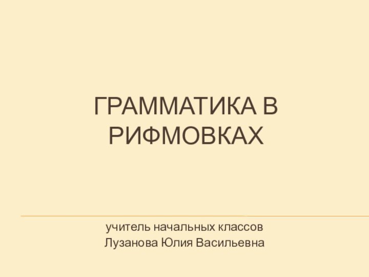 ГРАММАТИКА В РИФМОВКАХучитель начальных классовЛузанова Юлия Васильевна