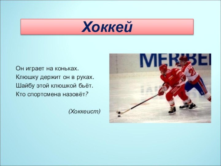 ХоккейОн играет на коньках.Клюшку держит он в руках.Шайбу этой клюшкой бьёт.Кто спортсмена