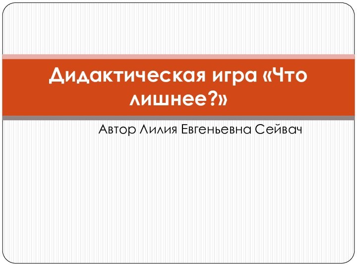 Автор Лилия Евгеньевна СейвачДидактическая игра «Что лишнее?»