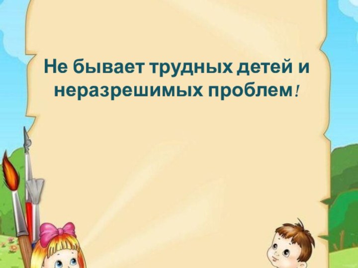 Не бывает трудных детей и неразрешимых проблем!