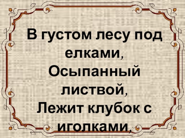 ЁЖИК В густом лесу под елками, Осыпанный листвой, Лежит клубок с иголками, Колючий и живой.