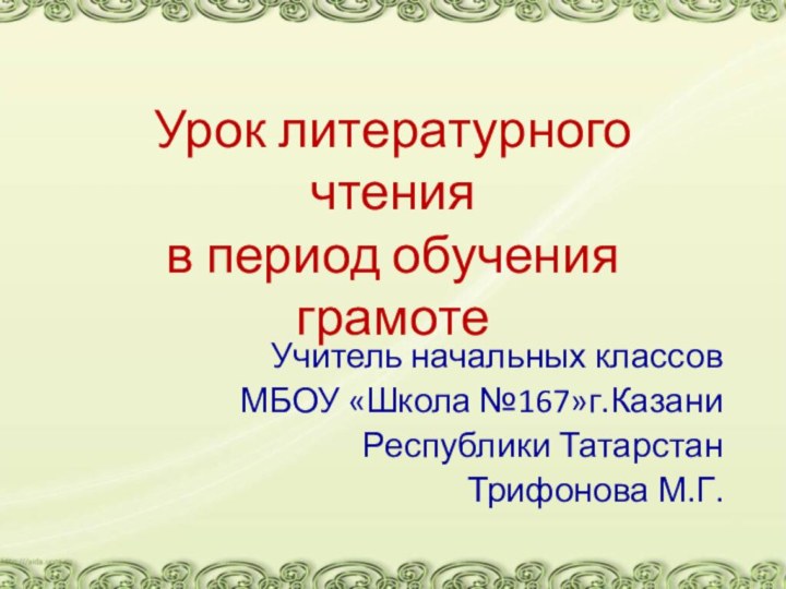 Урок литературного чтения в период обучения грамотеУчитель начальных классовМБОУ «Школа №167»г.КазаниРеспублики ТатарстанТрифонова М.Г.