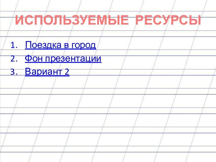 ИСПОЛЬЗУЕМЫЕ РЕСУРСЫПоездка в городФон презентацииВариант 2