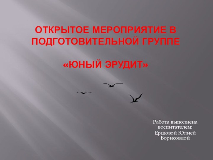 Открытое мероприятие в подготовительной группе  «Юный эрудит» Работа выполнена воспитателем:  Ершовой Юлией Борисовной