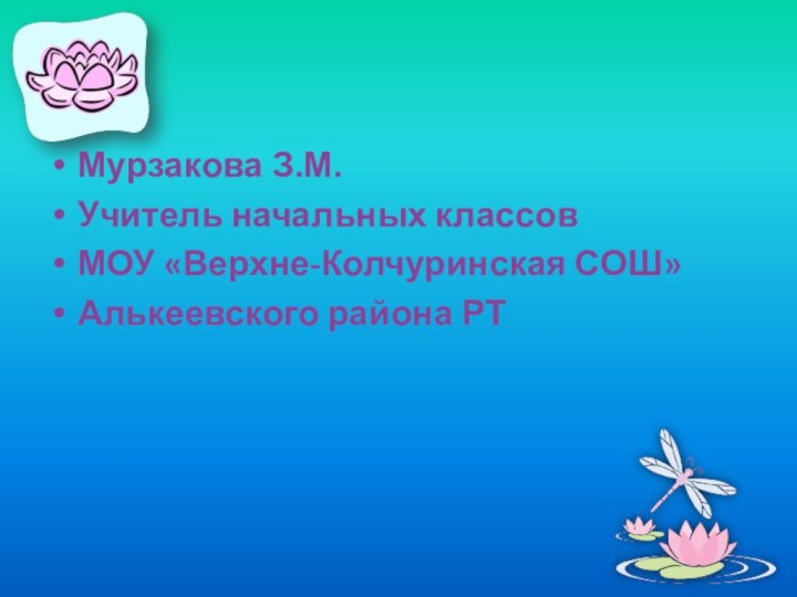 Мурзакова З.М.Учитель начальных классовМОУ «Верхне-Колчуринская СОШ»Алькеевского района РТ