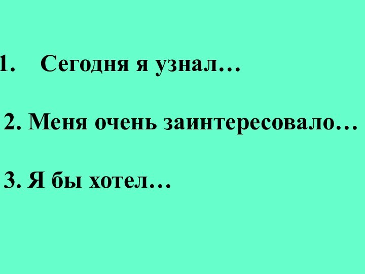 Сегодня я узнал…2. Меня очень заинтересовало…3. Я бы хотел…