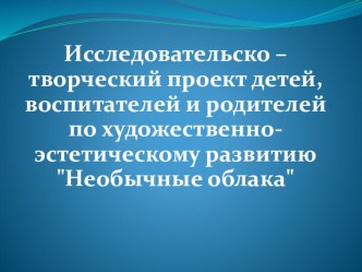 Исследовательско – творческий проект детей, воспитателей и родителей по художественно-эстетическому развитию Необычные облака. проект (подготовительная группа)