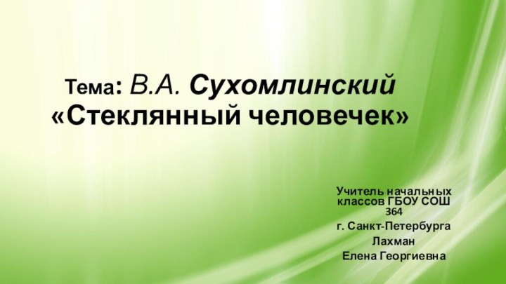 Тема: В.А. Сухомлинский «Стеклянный человечек»Учитель начальных классов ГБОУ СОШ 364г. Санкт-ПетербургаЛахман Елена Георгиевна