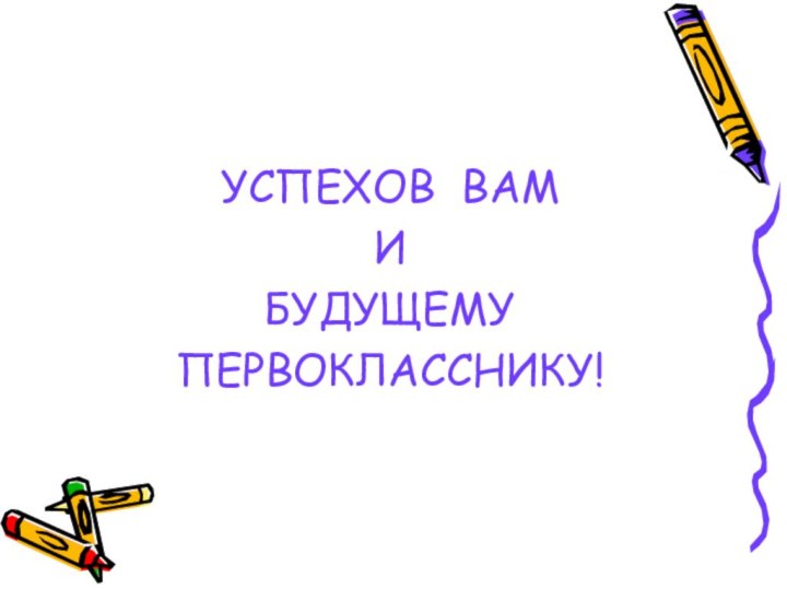 УСПЕХОВ ВАМ И БУДУЩЕМУ ПЕРВОКЛАССНИКУ!