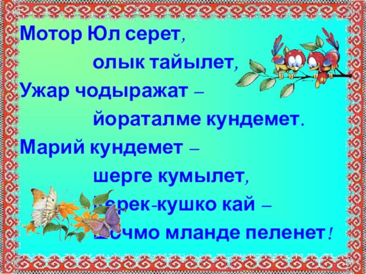 Мотор Юл серет, 				олык тайылет,Ужар чодыражат – 					йораталме кундемет.Марий кундемет – 				шерге