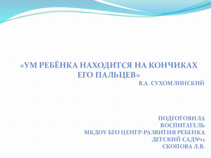 «Ум ребёнка находится на кончиках его пальцев»В.А. СухомлинскийПодготовила воспитатель МКДОУ БГО центр-развития ребенка детский сад№11Скопова Л.В.