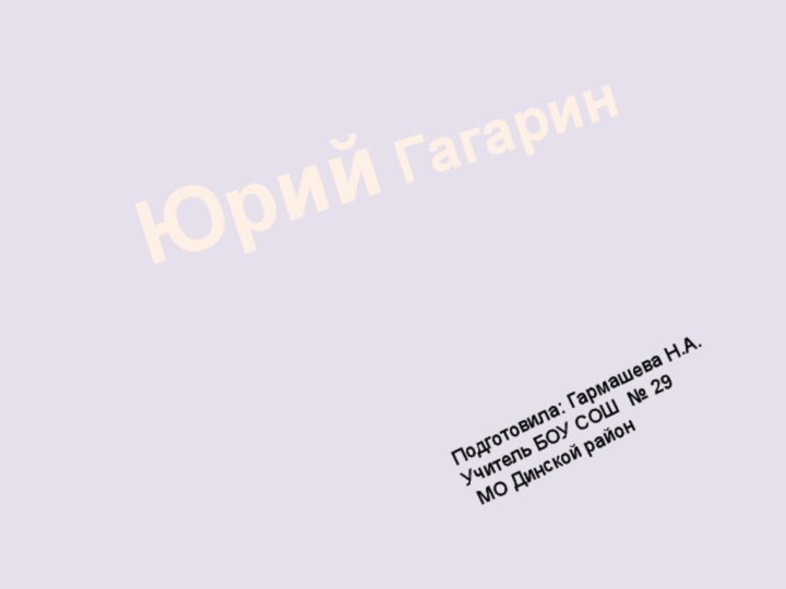 Подготовила: Гармашева Н.А.Учитель БОУ СОШ № 29 МО Динской районЮрий Гагарин