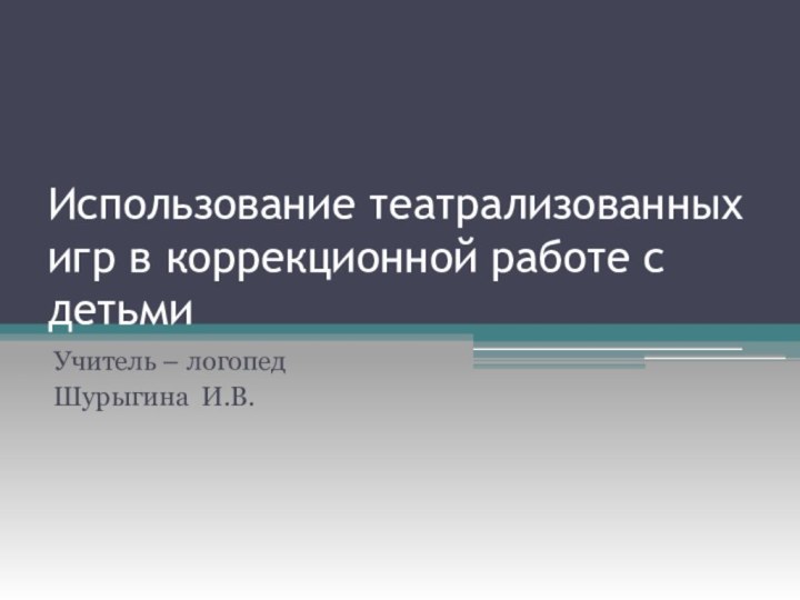 Использование театрализованных игр в коррекционной работе с детьмиУчитель – логопед Шурыгина И.В.