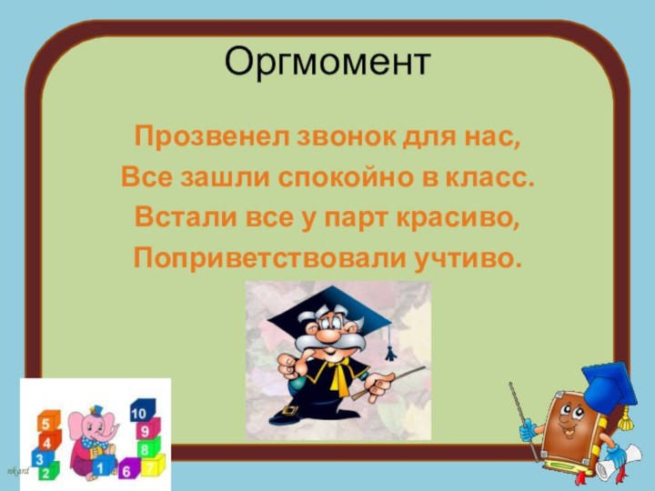 ОргмоментПрозвенел звонок для нас,Все зашли спокойно в класс.Встали все у парт красиво, Поприветствовали учтиво.