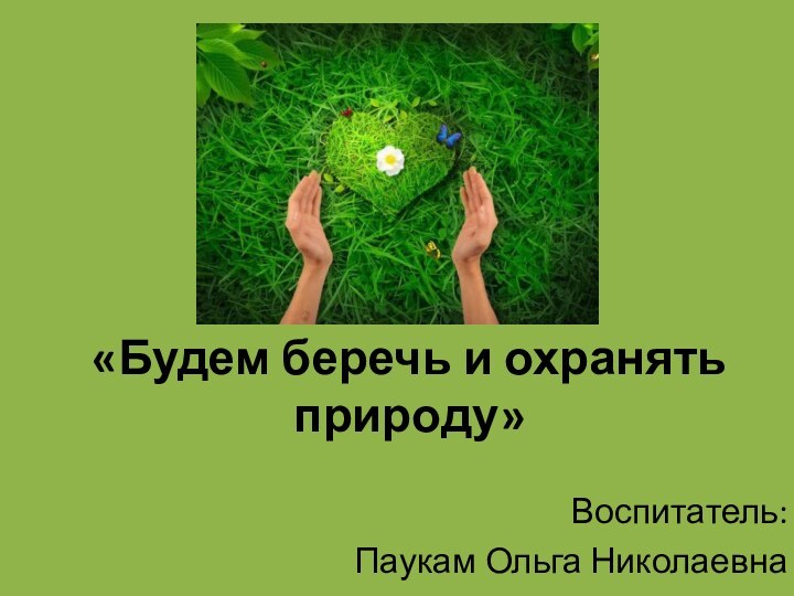 «Будем беречь и охранять природу»Воспитатель: Паукам Ольга Николаевна