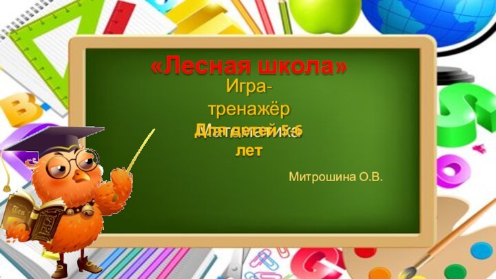 Игра-тренажёрМатематикаДля детей 5-6 летМитрошина О.В.«Лесная школа»