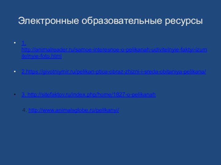 Электронные образовательные ресурсы1. http://animalreader.ru/samoe-interesnoe-o-pelikanah-udivitelnyie-faktyi-izumitelnyie-foto.html2.https://givotniymir.ru/pelikan-ptica-obraz-zhizni-i-sreda-obitaniya-pelikana/3. http://sitefaktov.ru/index.php/home/1827-o-pelikanah   4. http://www.animalsglobe.ru/pelikanyi/