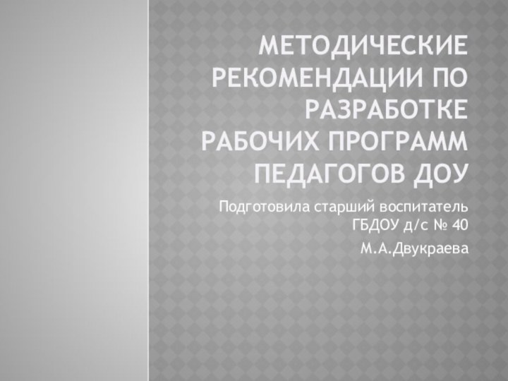 Методические рекомендации по разработке рабочих программ педагогов ДОУПодготовила старший воспитатель ГБДОУ д/с № 40М.А.Двукраева