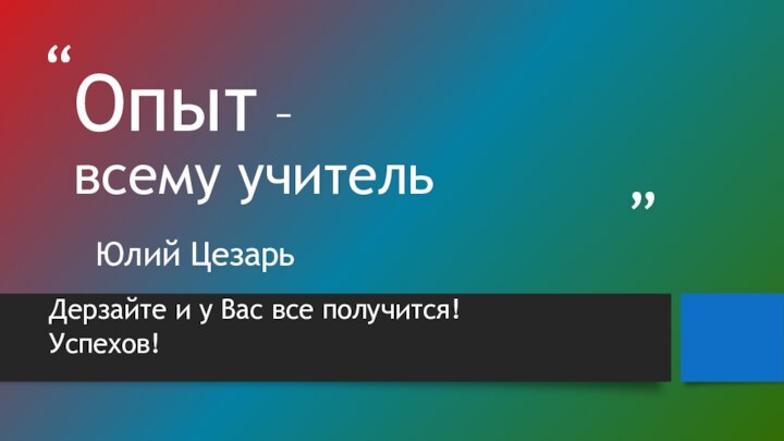 Опыт –  всему учительЮлий ЦезарьДерзайте и у Вас все получится!Успехов!