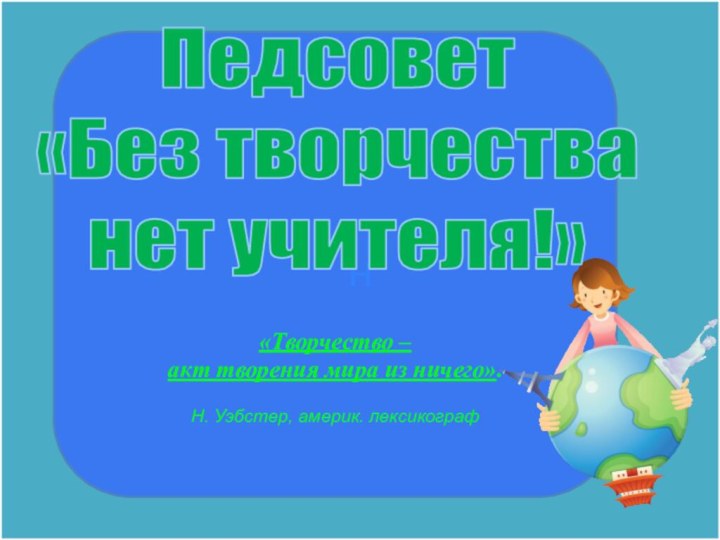 н«Творчество – акт творения мира из ничего». Н. Уэбстер, америк. лексикографПедсовет «Без творчества нет учителя!»