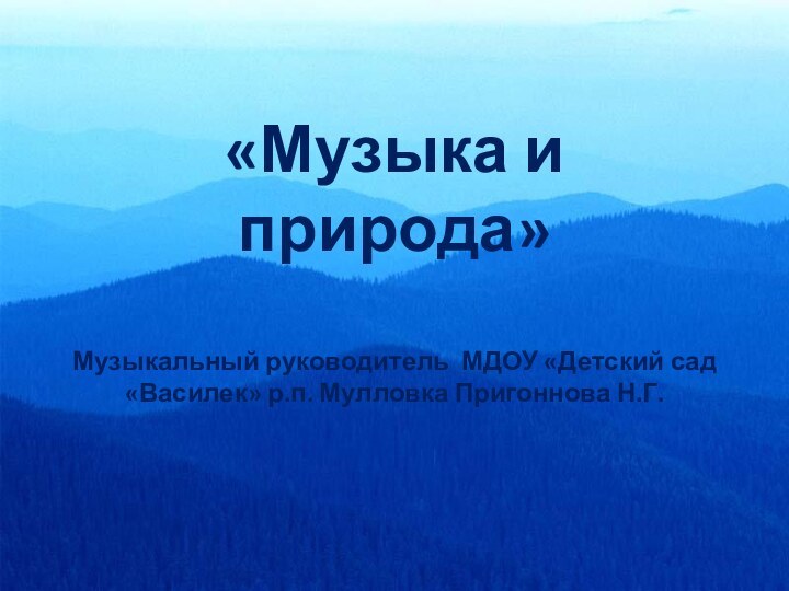 «Музыка и природа»  Музыкальный руководитель МДОУ «Детский сад «Василек» р.п. Мулловка Пригоннова Н.Г.