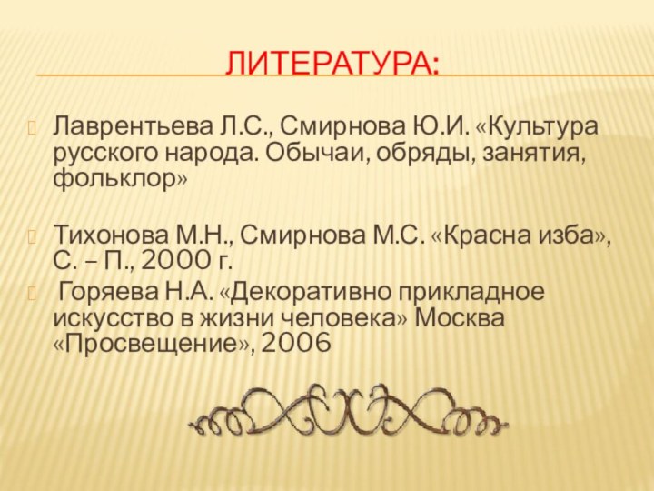 Литература:Лаврентьева Л.С., Смирнова Ю.И. «Культура русского народа. Обычаи, обряды, занятия, фольклор» Тихонова