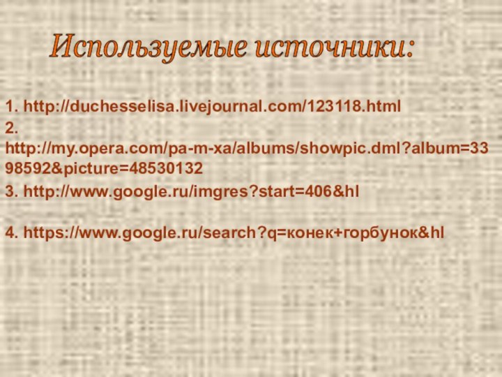 1. http://duchesselisa.livejournal.com/123118.html 2. http://my.opera.com/pa-m-xa/albums/showpic.dml?album=3398592&picture=48530132 3. http://www.google.ru/imgres?start=406&hl 4. https://www.google.ru/search?q=конек+горбунок&hlИспользуемые источники: