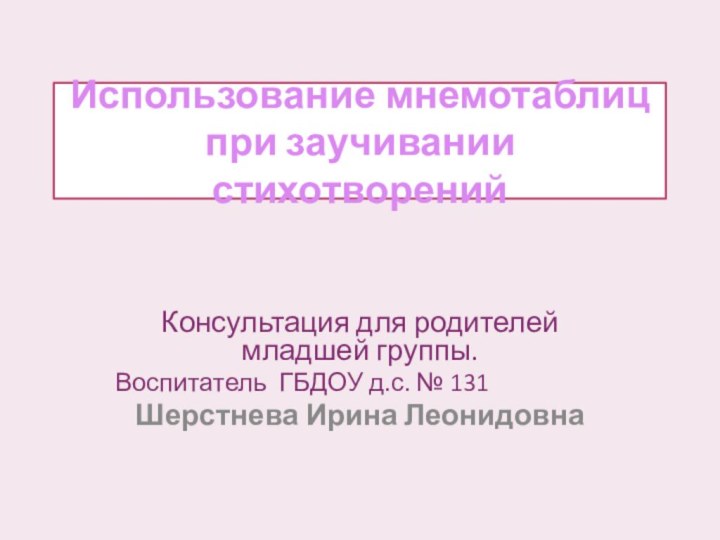 Использование мнемотаблиц при заучивании стихотворенийКонсультация для родителей младшей группы.Воспитатель ГБДОУ д.с. № 131Шерстнева Ирина Леонидовна