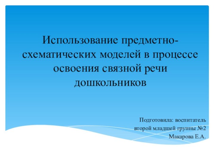 Использование предметно-схематических моделей в процессе освоения связной речи дошкольниковПодготовила: воспитатель второй младшей группы №2Макарова Е.А.