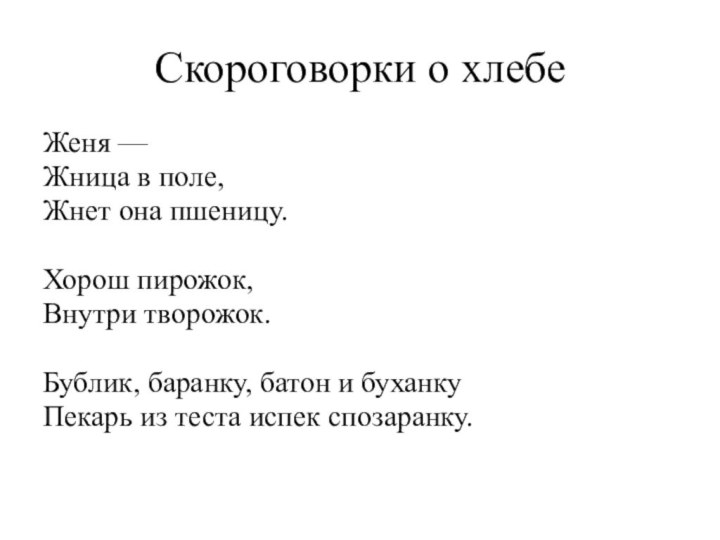 Скороговорки о хлебеЖеня —Жница в поле,Жнет она пшеницу.Хорош пирожок,Внутри творожок.Бублик, баранку, батон и