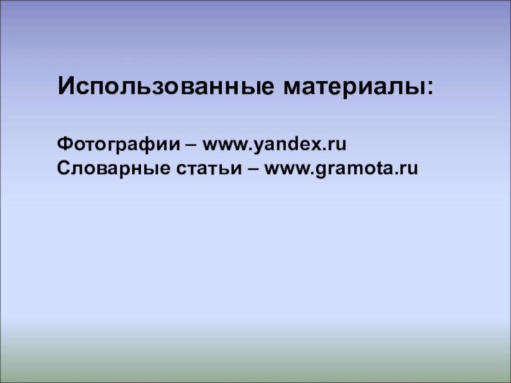 Использованные материалы:Фотографии – www.yandex.ruСловарные статьи – www.gramota.ru