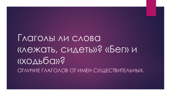 Глаголы ли слова «лежать, сидеть»? «Бег» и «ходьба»?Отличие глаголов от имен существительных.