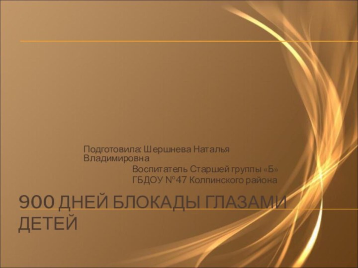 900 ДНЕЙ БЛОКАДЫ ГЛАЗАМИ ДЕТЕЙПодготовила: Шершнева Наталья Владимировна