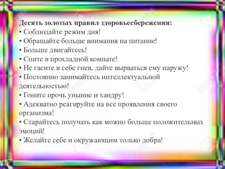 Десять золотых правил здоровьесбережения:• Соблюдайте режим дня!• Обращайте больше внимания на питание!• Больше двигайтесь!• Спите